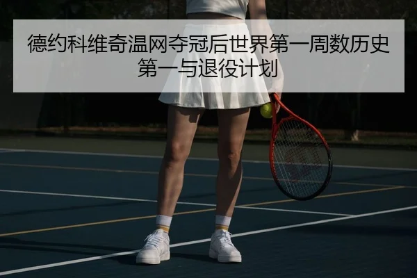 德约科维奇温网夺冠后世界第一周数历史第一与退役计划